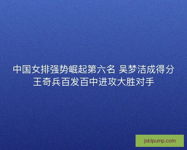 中国女排强势崛起第六名 吴梦洁成得分王奇兵百发百中进攻大胜对手