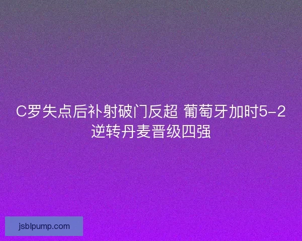C罗失点后补射破门反超 葡萄牙加时5-2逆转丹麦晋级四强