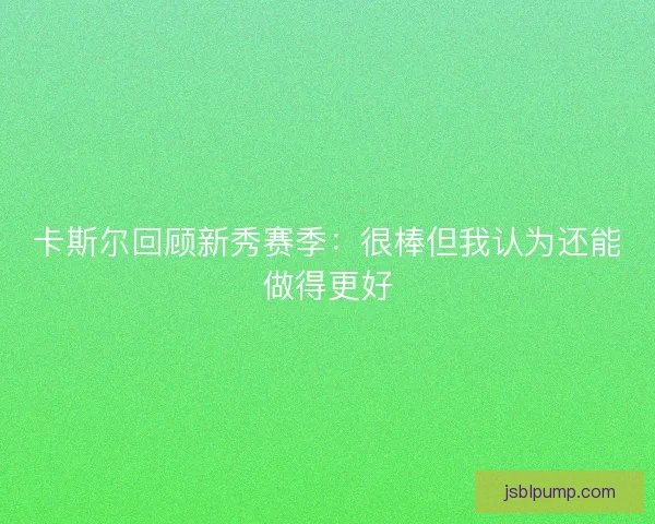 卡斯尔回顾新秀赛季：很棒但我认为还能做得更好