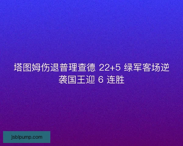 塔图姆伤退普理查德 22+5 绿军客场逆袭国王迎 6 连胜 塔图姆伤退普理查德 22+5 绿军客场逆袭国王迎 6 连胜