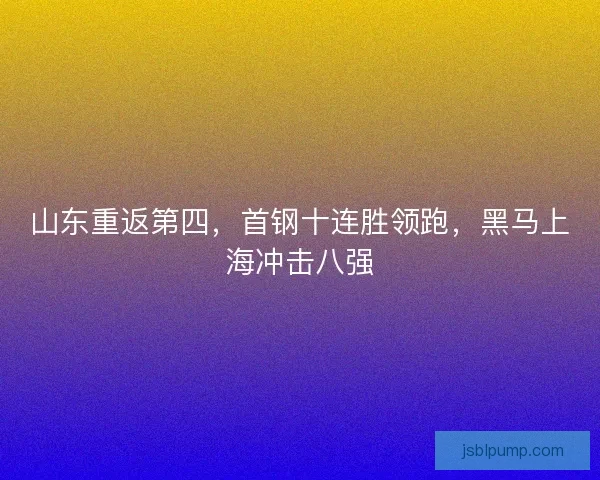 山东重返第四，首钢十连胜领跑，黑马上海冲击八强