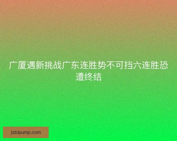 广厦遇新挑战广东连胜势不可挡六连胜恐遭终结