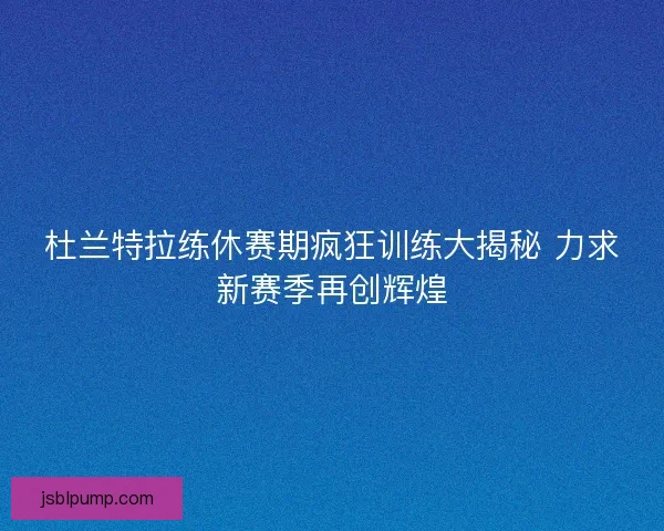 杜兰特拉练休赛期疯狂训练大揭秘 力求新赛季再创辉煌