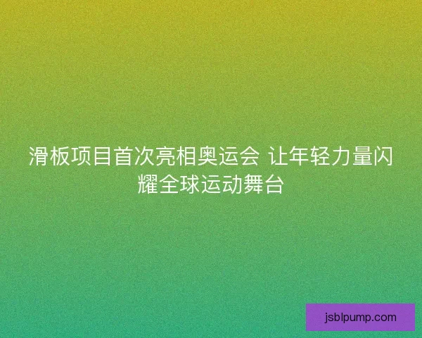 滑板项目首次亮相奥运会 让年轻力量闪耀全球运动舞台