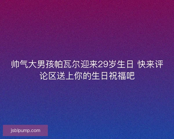 帅气大男孩帕瓦尔迎来29岁生日 快来评论区送上你的生日祝福吧