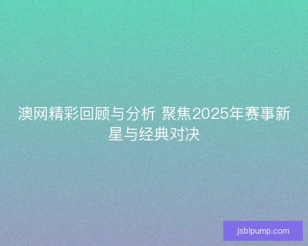 澳网精彩回顾与分析 聚焦2025年赛事新星与经典对决