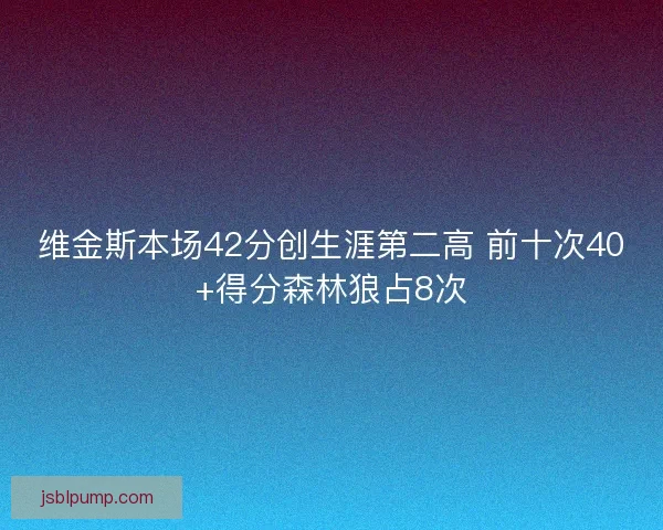维金斯本场42分创生涯第二高 前十次40+得分森林狼占8次 维金斯本场42分创生涯第二高 前十次40+得分森林狼占8次
