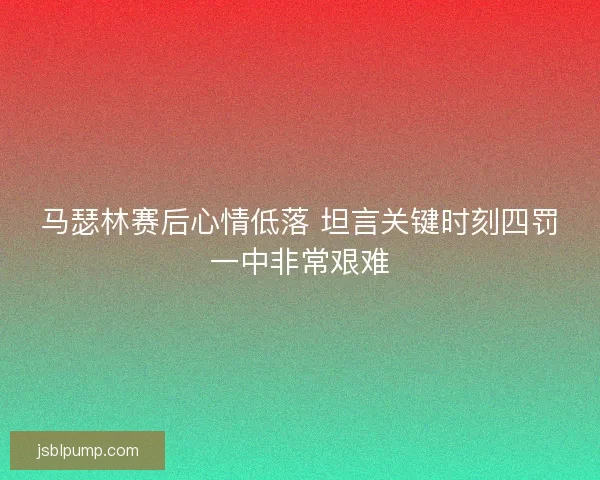 马瑟林赛后心情低落 坦言关键时刻四罚一中非常艰难