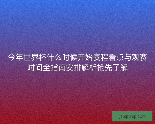 今年世界杯什么时候开始赛程看点与观赛时间全指南安排解析抢先了解