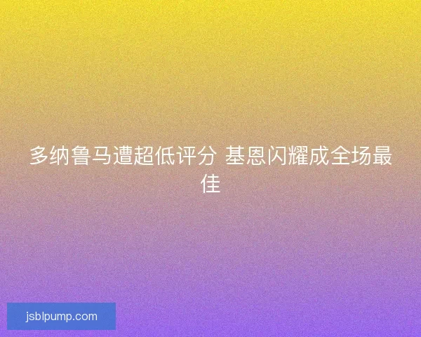 多纳鲁马遭超低评分 基恩闪耀成全场最佳