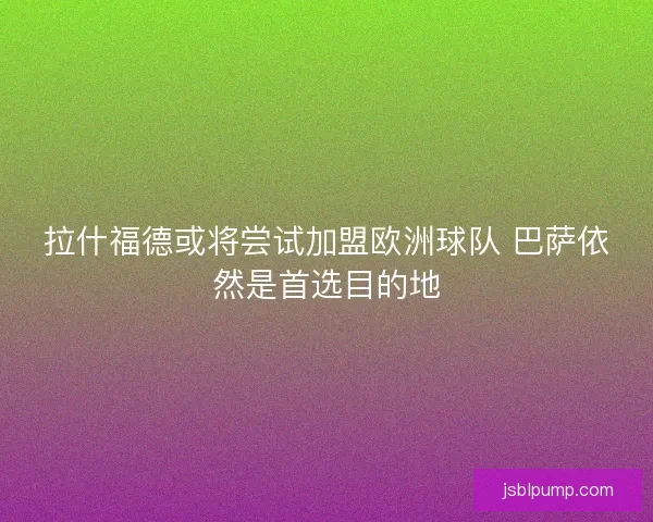 拉什福德或将尝试加盟欧洲球队 巴萨依然是首选目的地