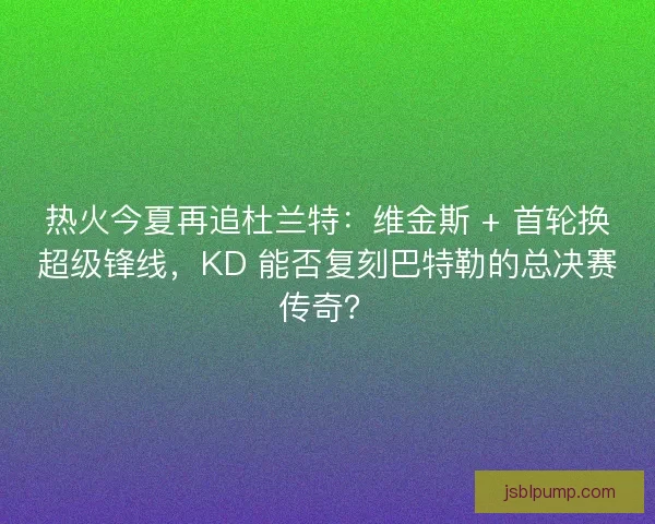 热火今夏再追杜兰特：维金斯 + 首轮换超级锋线，KD 能否复刻巴特勒的总决赛传奇？