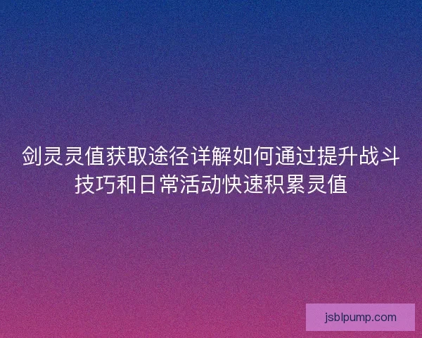 剑灵灵值获取途径详解如何通过提升战斗技巧和日常活动快速积累灵值