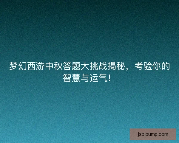 梦幻西游中秋答题大挑战揭秘，考验你的智慧与运气！