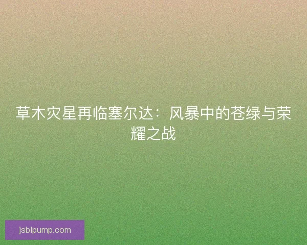 草木灾星再临塞尔达:风暴中的苍绿与荣耀之战 草木灾星再临塞尔达:风暴中的苍绿与荣耀之战