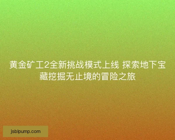 黄金矿工2全新挑战模式上线 探索地下宝藏挖掘无止境的冒险之旅