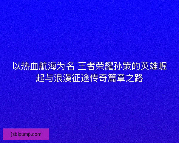 以热血航海为名 王者荣耀孙策的英雄崛起与浪漫征途传奇篇章之路 以热血航海为名 王者荣耀孙策的英雄崛起与浪漫征途传奇篇章之路
