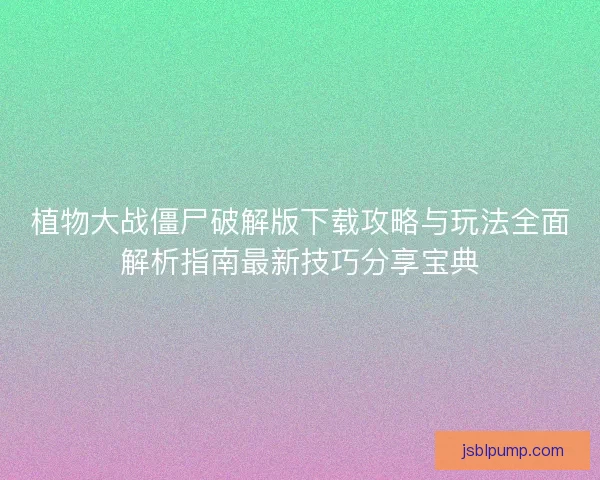 植物大战僵尸破解版下载攻略与玩法全面解析指南最新技巧分享宝典