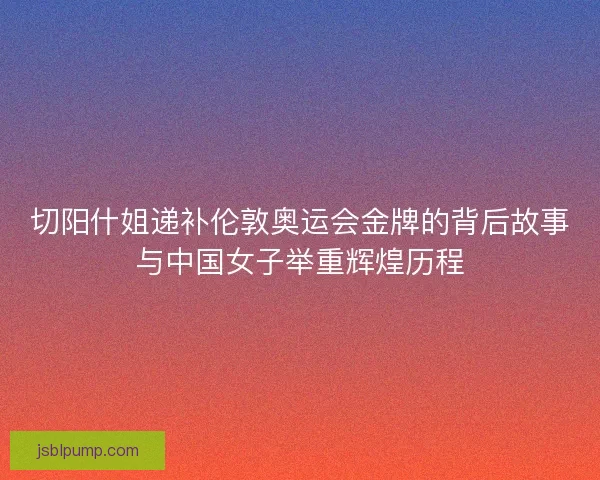 切阳什姐递补伦敦奥运会金牌的背后故事与中国女子举重辉煌历程 切阳什姐递补伦敦奥运会金牌的背后故事与中国女子举重辉煌历程