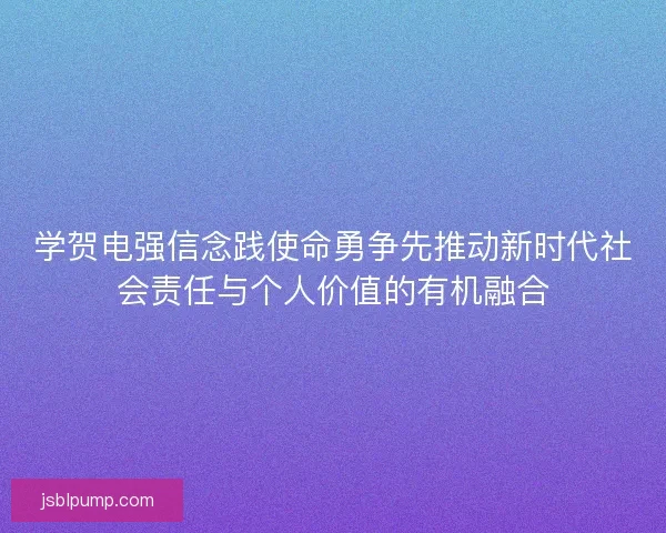 学贺电强信念践使命勇争先推动新时代社会责任与个人价值的有机融合