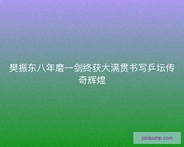 樊振东八年磨一剑终获大满贯书写乒坛传奇辉煌 樊振东八年磨一剑终获大满贯书写乒坛传奇辉煌