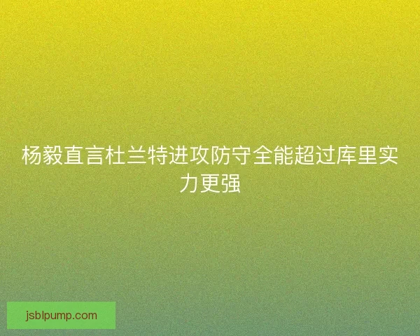 杨毅直言杜兰特进攻防守全能超过库里实力更强