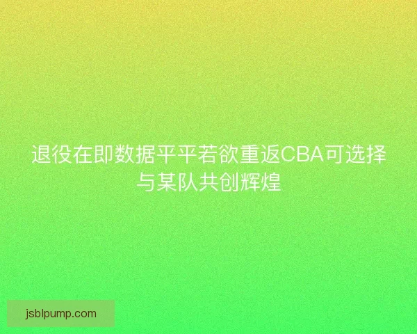 退役在即数据平平若欲重返CBA可选择与某队共创辉煌