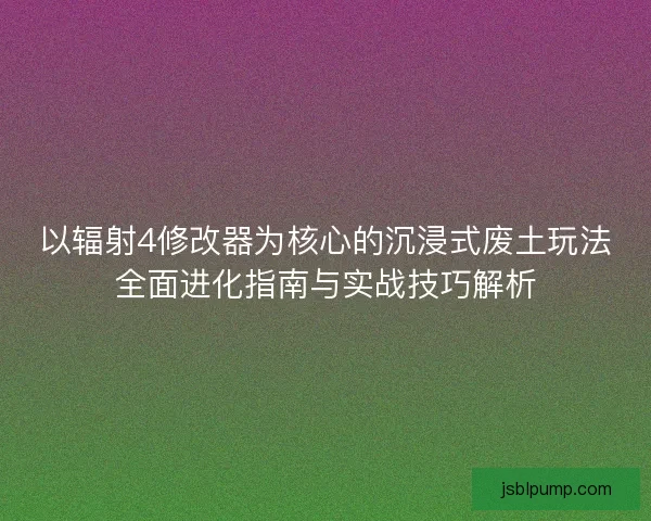 以辐射4修改器为核心的沉浸式废土玩法全面进化指南与实战技巧解析