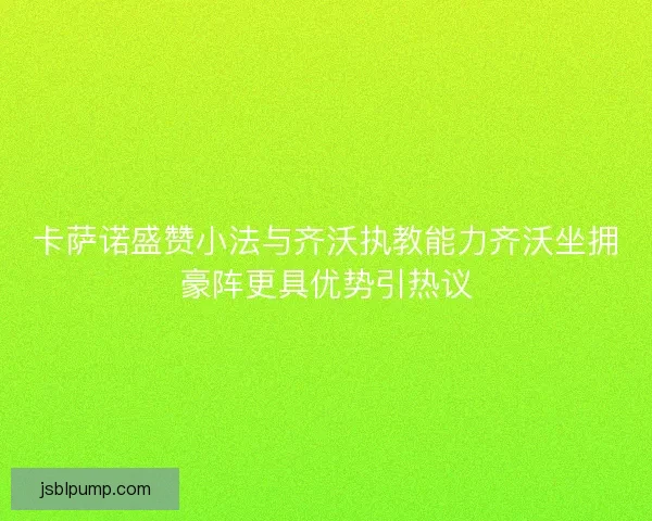 卡萨诺盛赞小法与齐沃执教能力齐沃坐拥豪阵更具优势引热议