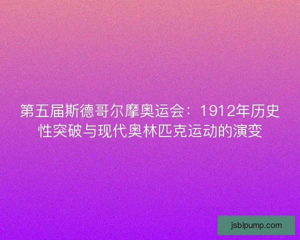 第五届斯德哥尔摩奥运会：1912年历史性突破与现代奥林匹克运动的演变