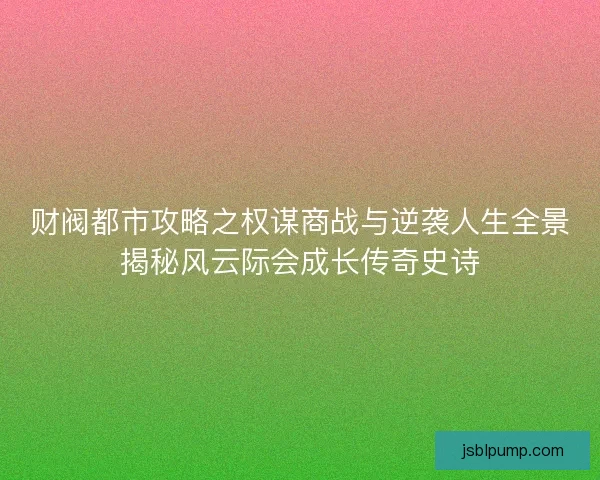财阀都市攻略之权谋商战与逆袭人生全景揭秘风云际会成长传奇史诗