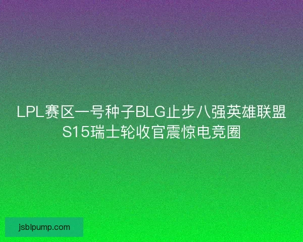 LPL赛区一号种子BLG止步八强英雄联盟S15瑞士轮收官震惊电竞圈