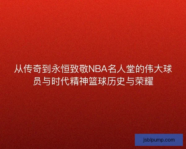 从传奇到永恒致敬NBA名人堂的伟大球员与时代精神篮球历史与荣耀
