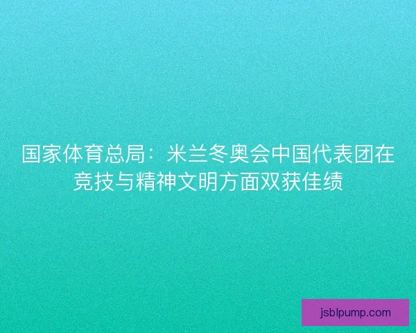 国家体育总局：米兰冬奥会中国代表团在竞技与精神文明方面双获佳绩