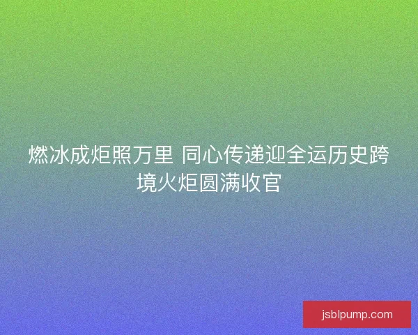 燃冰成炬照万里 同心传递迎全运历史跨境火炬圆满收官