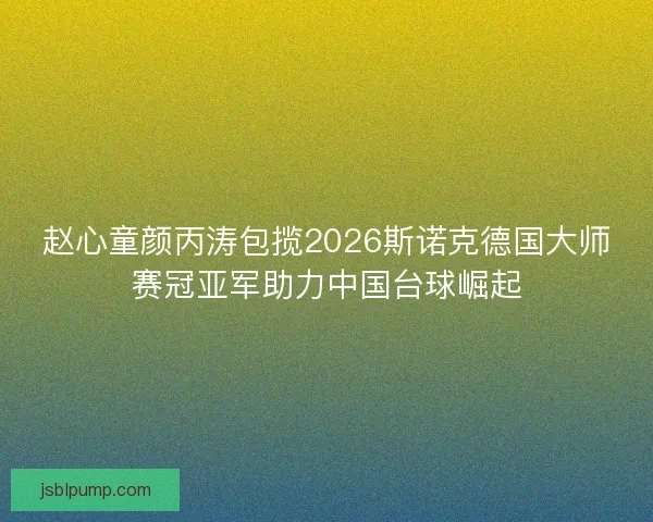 赵心童颜丙涛包揽2026斯诺克德国大师赛冠亚军助力中国台球崛起 赵心童颜丙涛包揽2026斯诺克德国大师赛冠亚军助力中国台球崛起