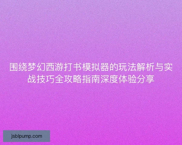 围绕梦幻西游打书模拟器的玩法解析与实战技巧全攻略指南深度体验分享