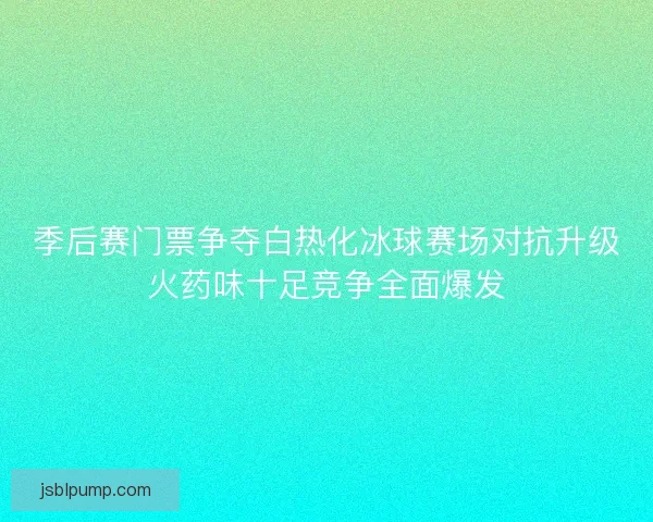 季后赛门票争夺白热化冰球赛场对抗升级火药味十足竞争全面爆发