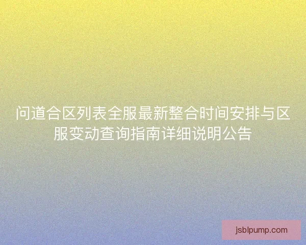 问道合区列表全服最新整合时间安排与区服变动查询指南详细说明公告 问道合区列表全服最新整合时间安排与区服变动查询指南详细说明公告