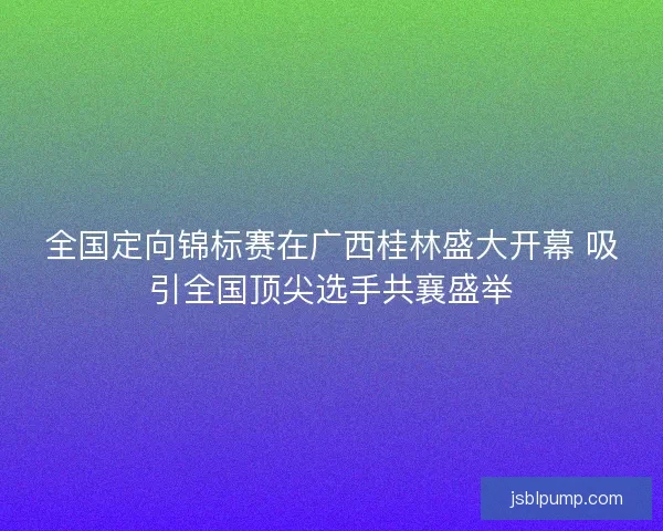全国定向锦标赛在广西桂林盛大开幕 吸引全国顶尖选手共襄盛举 全国定向锦标赛在广西桂林盛大开幕 吸引全国顶尖选手共襄盛举