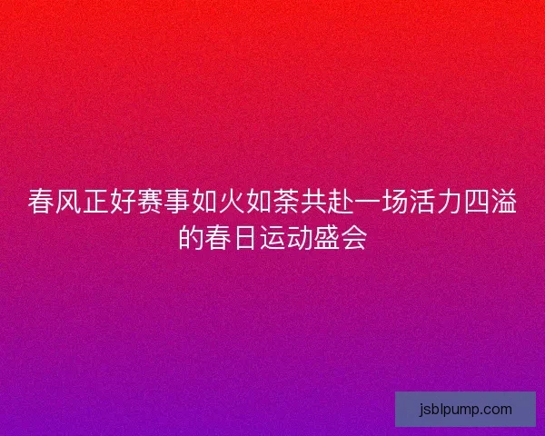 春风正好赛事如火如荼共赴一场活力四溢的春日运动盛会 春风正好赛事如火如荼共赴一场活力四溢的春日运动盛会