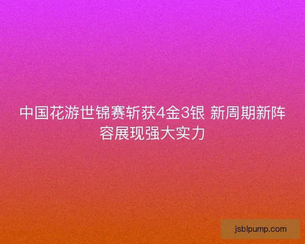 中国花游世锦赛斩获4金3银 新周期新阵容展现强大实力