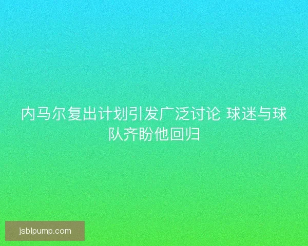 内马尔复出计划引发广泛讨论 球迷与球队齐盼他回归 内马尔复出计划引发广泛讨论 球迷与球队齐盼他回归