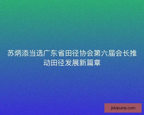 苏炳添当选广东省田径协会第六届会长推动田径发展新篇章