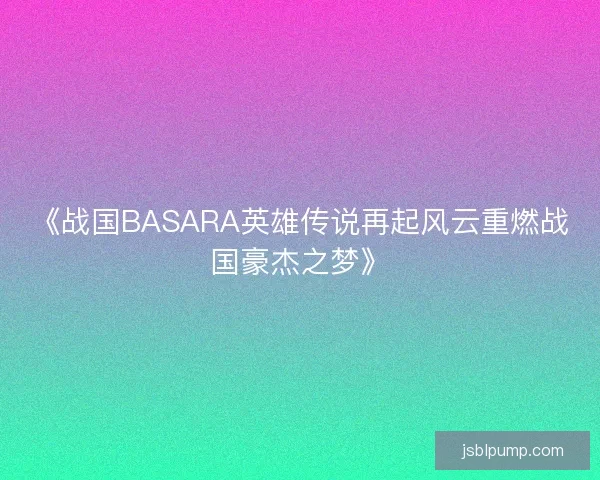 《战国BASARA英雄传说再起风云重燃战国豪杰之梦》