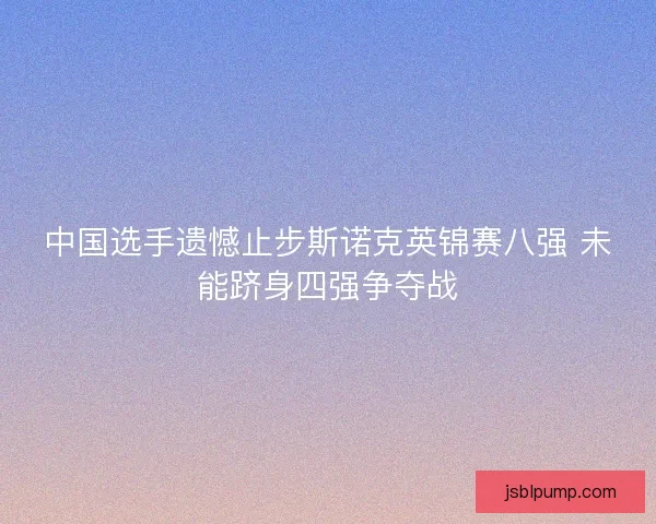 中国选手遗憾止步斯诺克英锦赛八强 未能跻身四强争夺战
