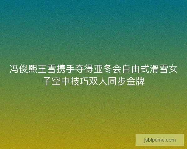 冯俊熙王雪携手夺得亚冬会自由式滑雪女子空中技巧双人同步金牌