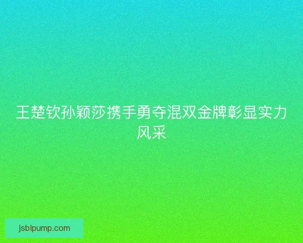 王楚钦孙颖莎携手勇夺混双金牌彰显实力风采
