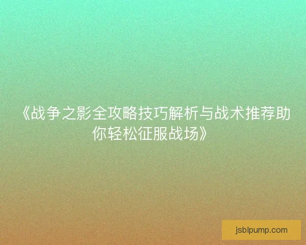 《战争之影全攻略技巧解析与战术推荐助你轻松征服战场》