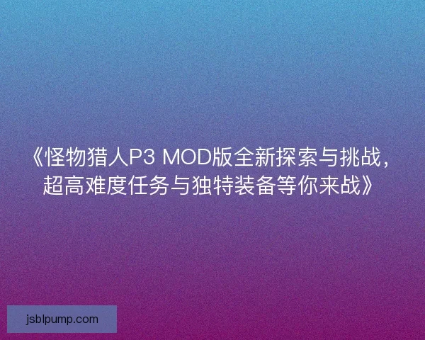 《怪物猎人P3 MOD版全新探索与挑战,超高难度任务与独特装备等你来战》 《怪物猎人P3 MOD版全新探索与挑战,超高难度任务与独特装备等你来战》